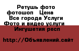 Ретушь фото,  фотошоп › Цена ­ 100 - Все города Услуги » Фото и видео услуги   . Ингушетия респ.